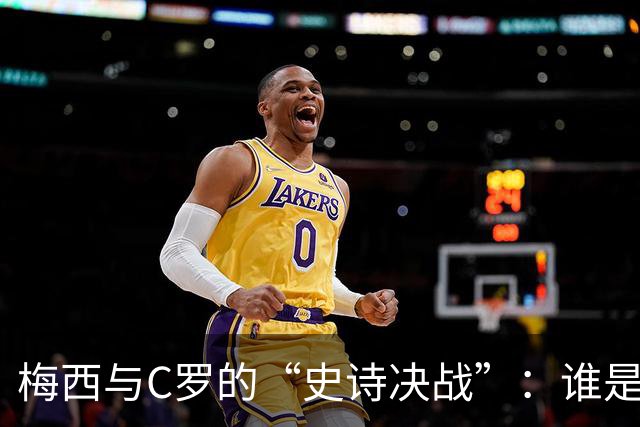 梅西与C罗的“史诗决战”：谁是足球王中王？