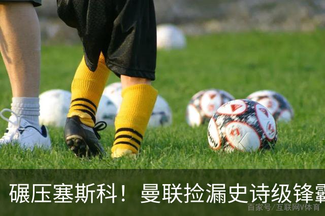 碾压塞斯科！曼联捡漏史诗级锋霸！免签完美升级 7400 万新援