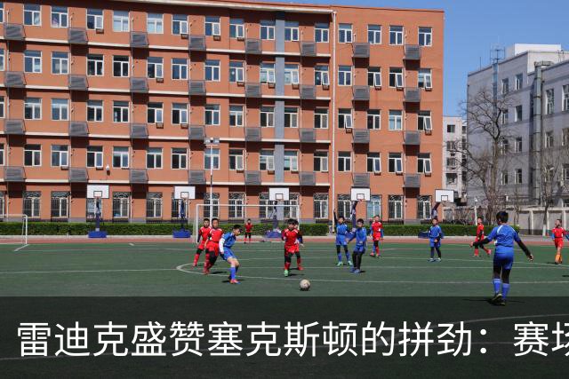 雷迪克盛赞塞克斯顿的拼劲：赛场如战场，他是个敢打敢拼的斗士！