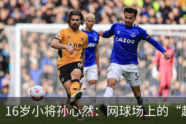 16岁小将孙心然：网球场上的“超新星大冒险